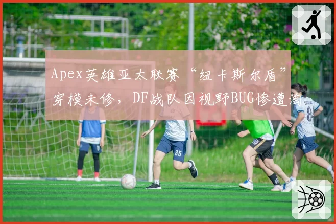 Apex英雄亚太联赛“纽卡斯尔盾”穿模未修,DF战队因视野BUG惨遭淘汰公平吗?