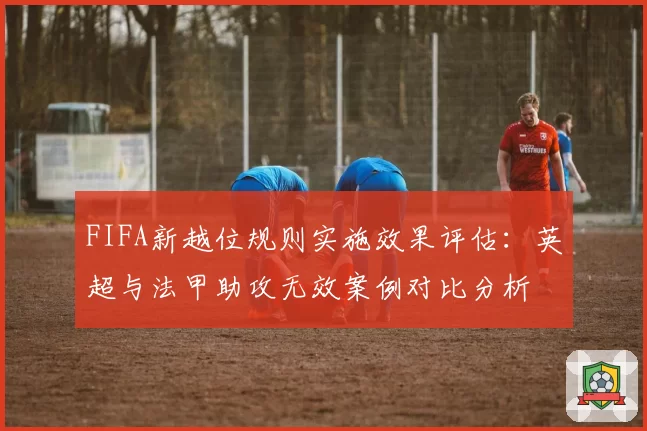 FIFA新越位规则实施效果评估：英超与法甲助攻无效案例对比分析