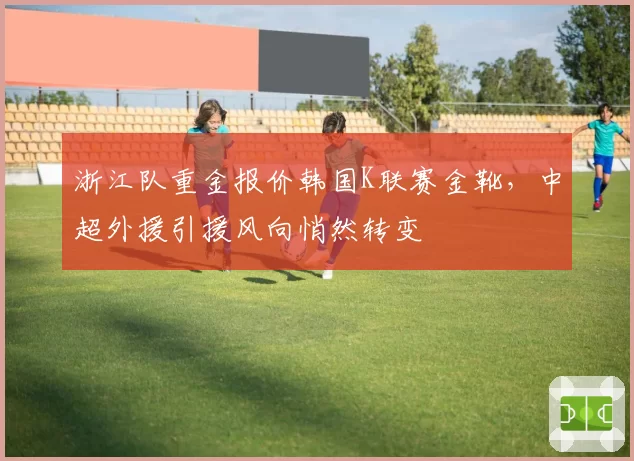 浙江队重金报价韩国K联赛金靴，中超外援引援风向悄然转变