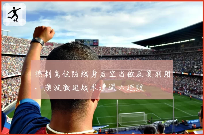 热刺高位防线身后空当被反复利用,澳波激进战术遭遇六连败