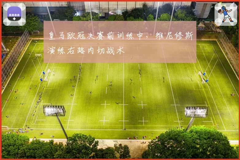 皇马欧冠决赛前训练中,维尼修斯演练右路内切战术