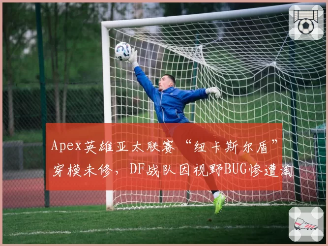 Apex英雄亚太联赛“纽卡斯尔盾”穿模未修,DF战队因视野BUG惨遭淘汰公平吗?