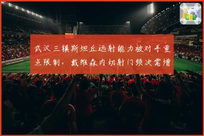 武汉三镇斯坦丘远射能力被对手重点限制,戴维森内切射门频次需增加