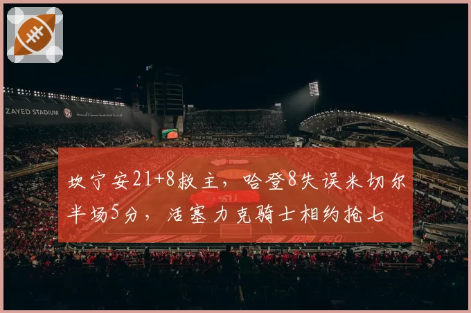 坎宁安21+8救主,哈登8失误米切尔半场5分,活塞力克骑士相约抢七