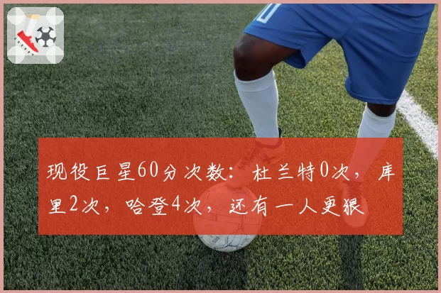 现役巨星60分次数:杜兰特0次,库里2次,哈登4次,还有一人更狠