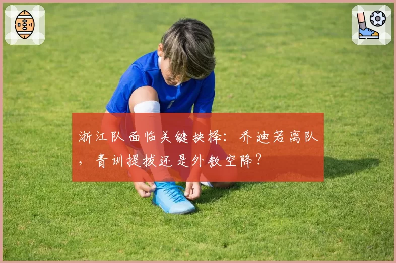 浙江队面临关键抉择：乔迪若离队，青训提拔还是外教空降？