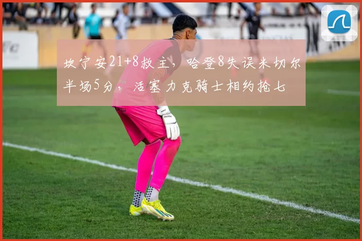 坎宁安21+8救主,哈登8失误米切尔半场5分,活塞力克骑士相约抢七