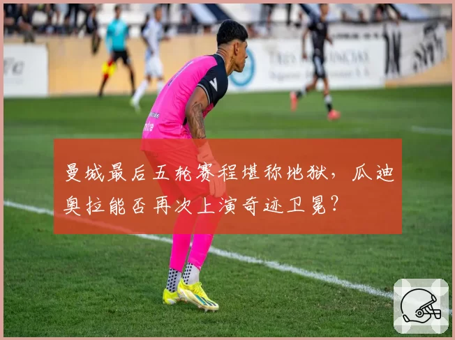 曼城最后五轮赛程堪称地狱,瓜迪奥拉能否再次上演奇迹卫冕?