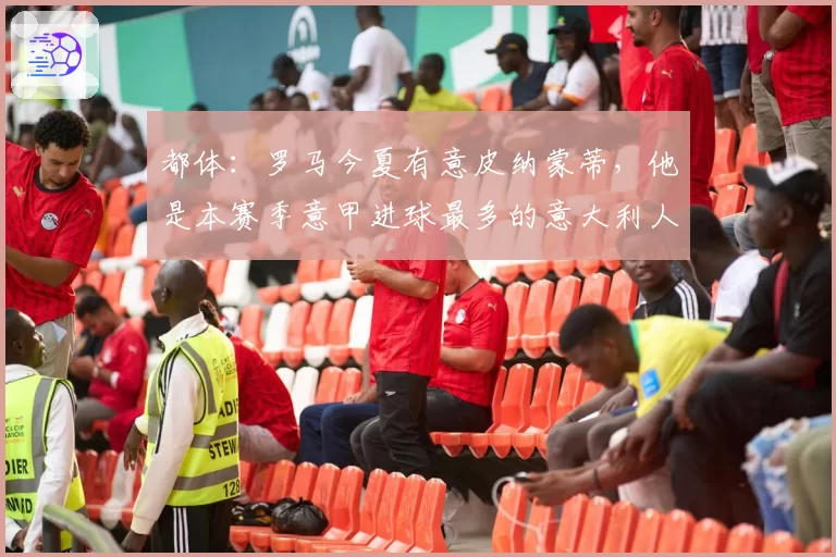 都体:罗马今夏有意皮纳蒙蒂,他是本赛季意甲进球最多的意大利人