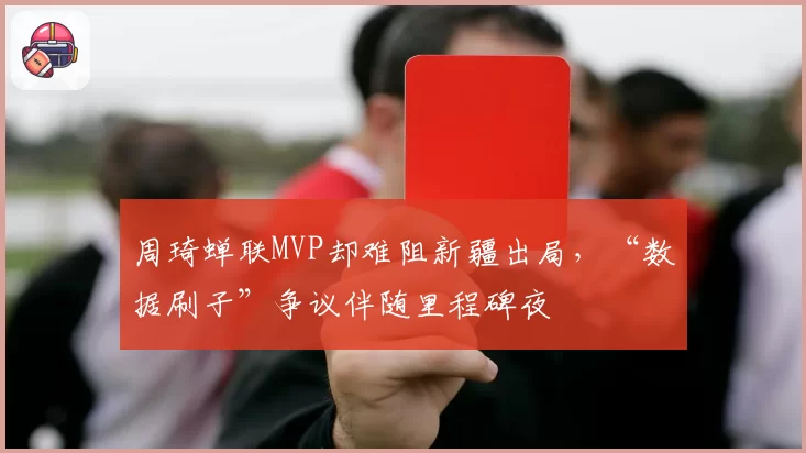 周琦蝉联MVP却难阻新疆出局，“数据刷子”争议伴随里程碑夜