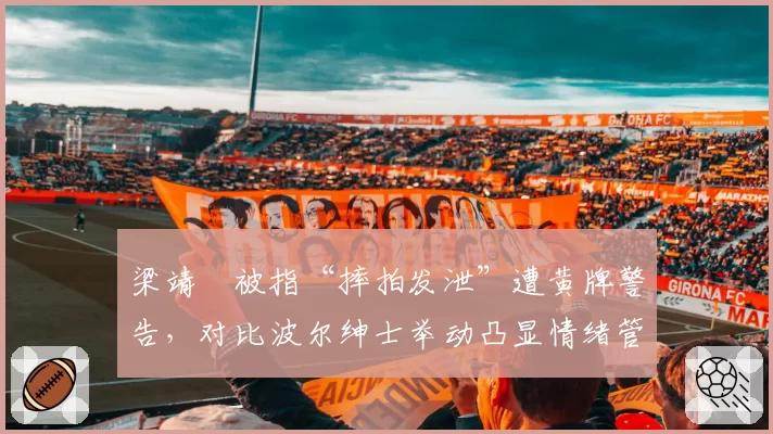 梁靖崑被指“摔拍发泄”遭黄牌警告，对比波尔绅士举动凸显情绪管理差距