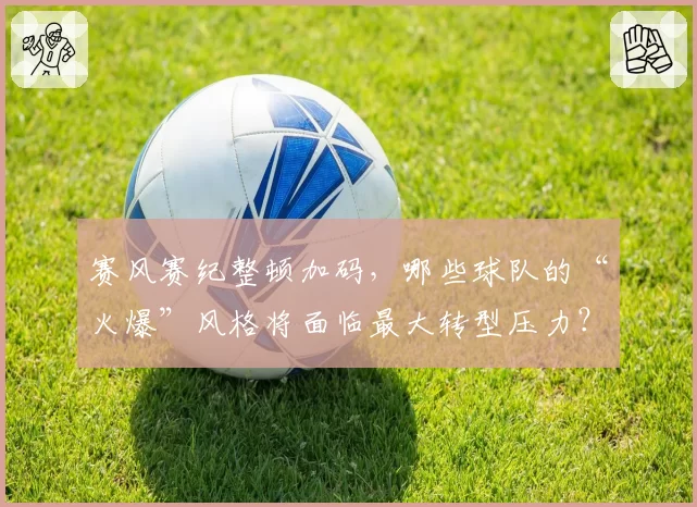 赛风赛纪整顿加码，哪些球队的“火爆”风格将面临最大转型压力？
