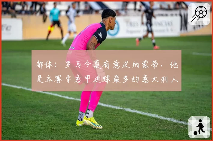 都体:罗马今夏有意皮纳蒙蒂,他是本赛季意甲进球最多的意大利人
