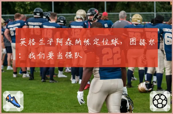 英格兰学阿森纳练定位球，图赫尔：我们要当强队