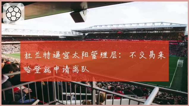 杜兰特逼宫太阳管理层：不交易来哈登就申请离队