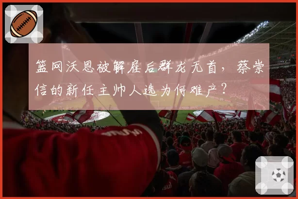 篮网沃恩被解雇后群龙无首,蔡崇信的新任主帅人选为何难产?