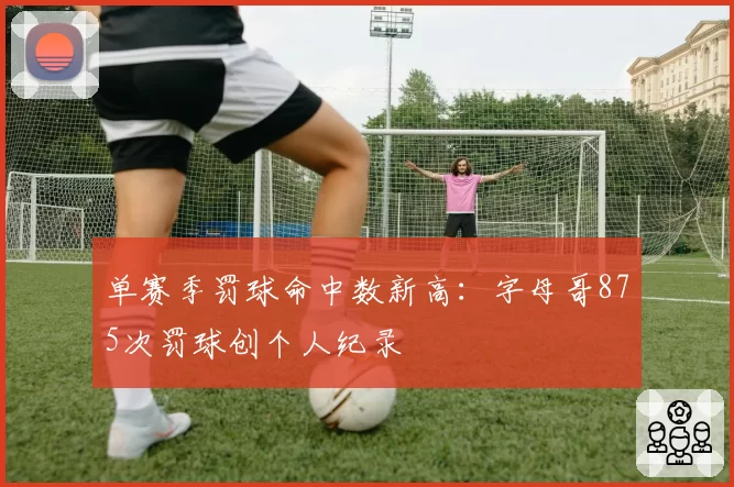 单赛季罚球命中数新高:字母哥875次罚球创个人纪录