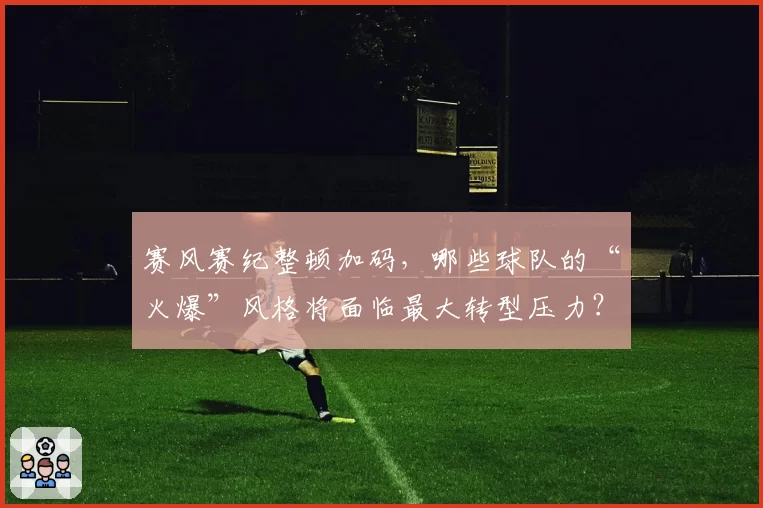 赛风赛纪整顿加码，哪些球队的“火爆”风格将面临最大转型压力？