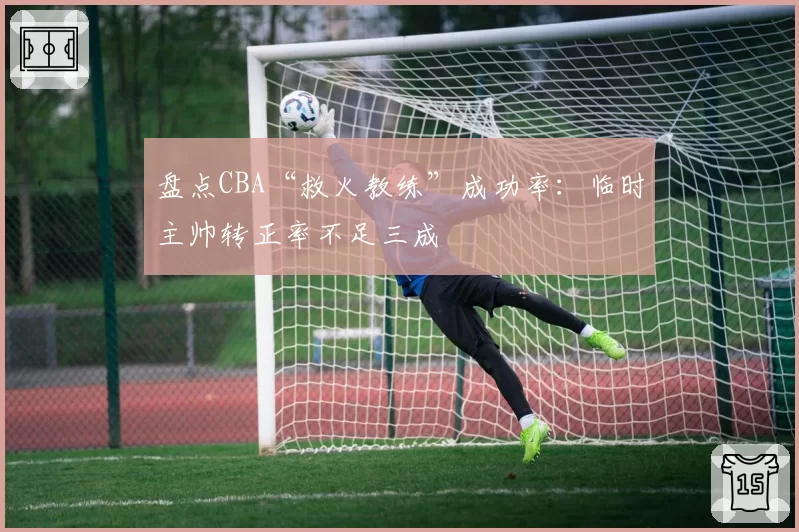 盘点CBA“救火教练”成功率:临时主帅转正率不足三成