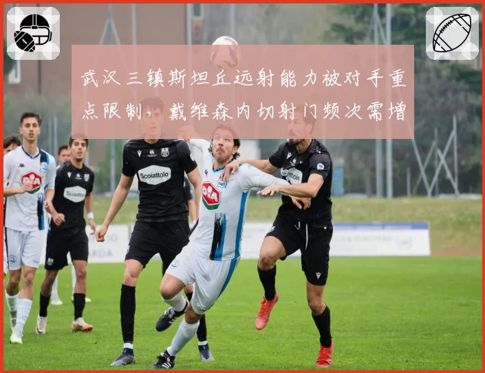 武汉三镇斯坦丘远射能力被对手重点限制,戴维森内切射门频次需增加
