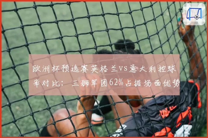 欧洲杯预选赛英格兰vs意大利控球率对比：三狮军团62%占据场面优势