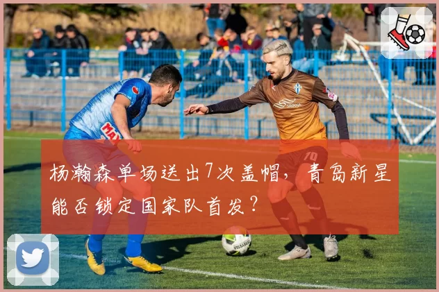 杨瀚森单场送出7次盖帽,青岛新星能否锁定国家队首发?
