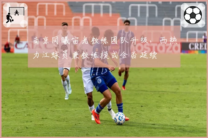 南京同曦宙光教练团队升级，西热力江球员兼教练模式会否延续