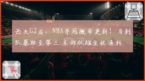 西决G2后,NBA夺冠概率更新!马刺队暴跌至第三 东部双雄坐收渔利