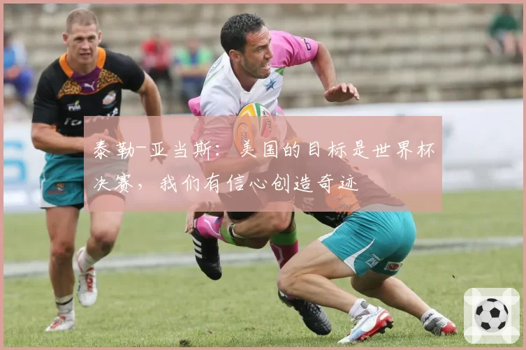 泰勒-亚当斯：美国的目标是世界杯决赛，我们有信心创造奇迹