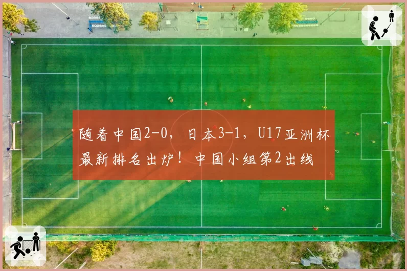 随着中国2-0,日本3-1,U17亚洲杯最新排名出炉!中国小组第2出线
