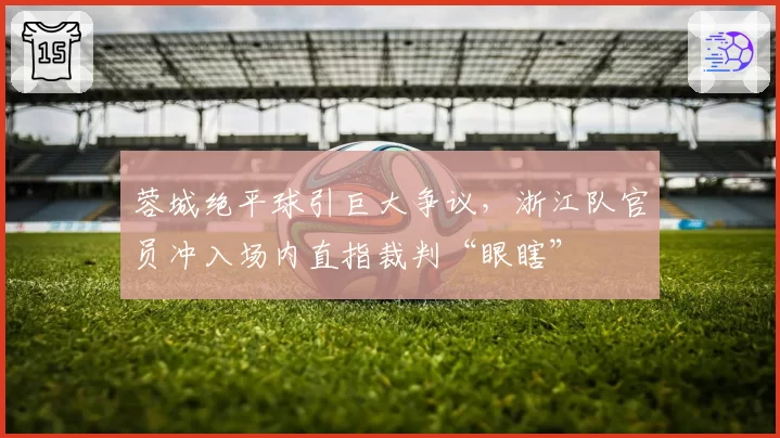 蓉城绝平球引巨大争议,浙江队官员冲入场内直指裁判“眼瞎”