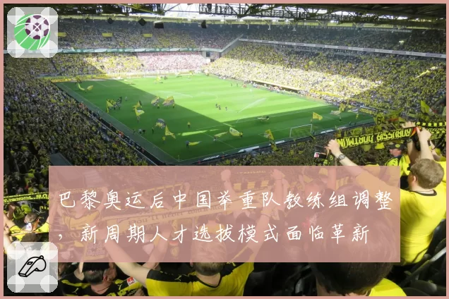 巴黎奥运后中国举重队教练组调整，新周期人才选拔模式面临革新