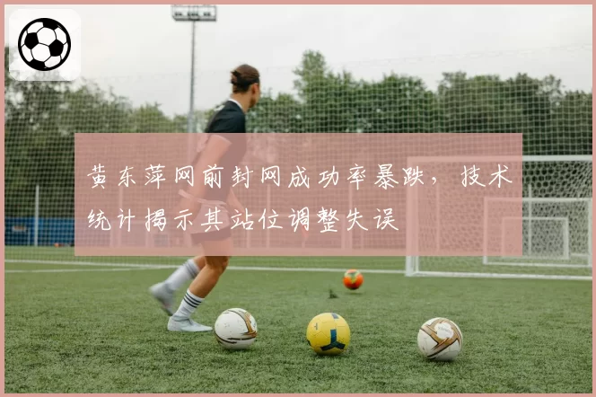 黄东萍网前封网成功率暴跌,技术统计揭示其站位调整失误