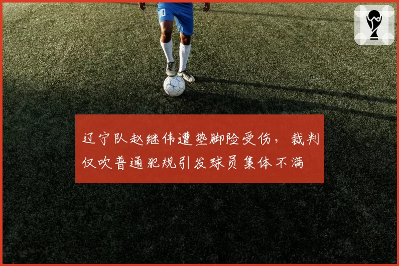 辽宁队赵继伟遭垫脚险受伤，裁判仅吹普通犯规引发球员集体不满