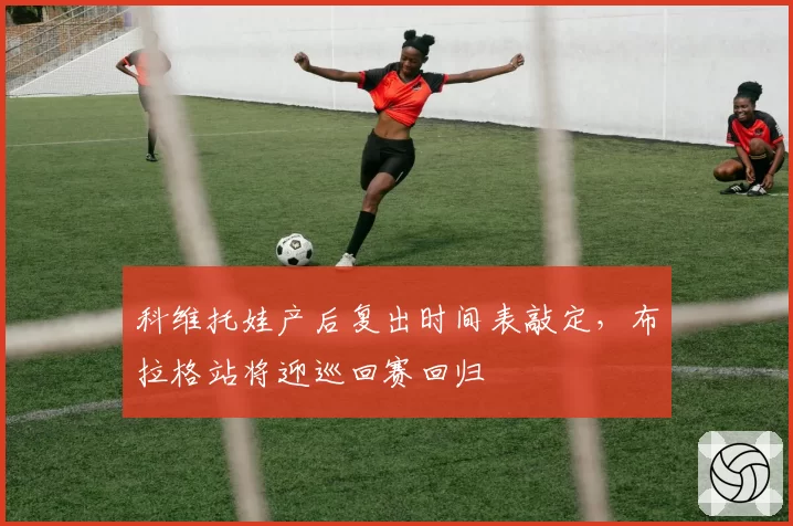 科维托娃产后复出时间表敲定,布拉格站将迎巡回赛回归
