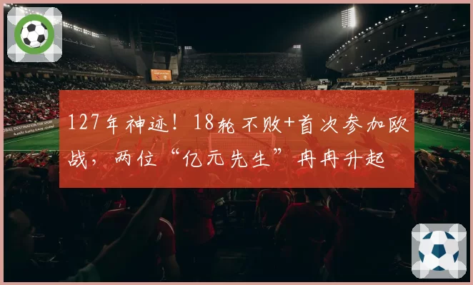 127年神迹!18轮不败+首次参加欧战,两位“亿元先生”冉冉升起