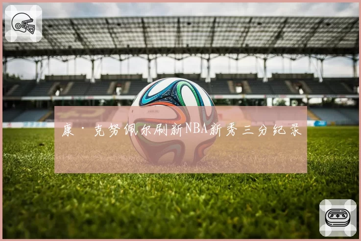康·克努佩尔刷新NBA新秀三分纪录