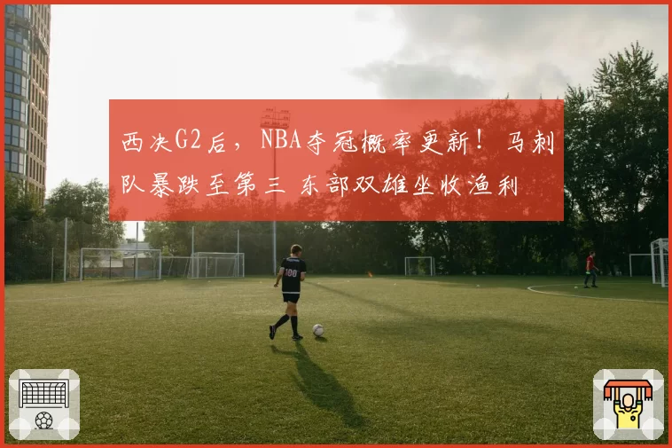 西决G2后,NBA夺冠概率更新!马刺队暴跌至第三 东部双雄坐收渔利
