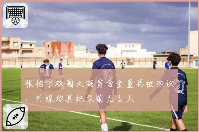 张怡宁双圈大满贯含金量再被热议，外媒称其纪录前无古人