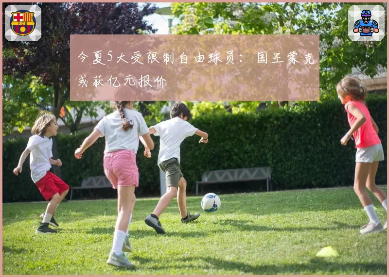 今夏5大受限制自由球员：国王蒙克或获亿元报价