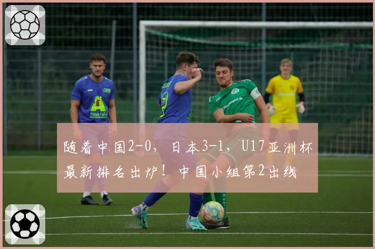 随着中国2-0,日本3-1,U17亚洲杯最新排名出炉!中国小组第2出线