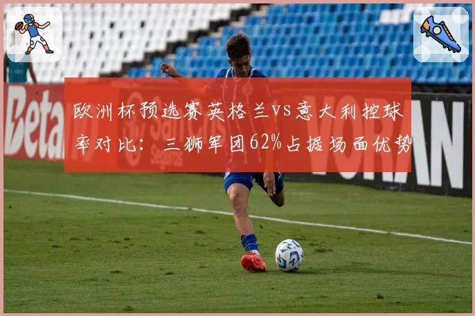 欧洲杯预选赛英格兰vs意大利控球率对比：三狮军团62%占据场面优势