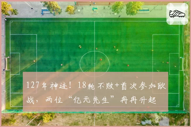 127年神迹!18轮不败+首次参加欧战,两位“亿元先生”冉冉升起