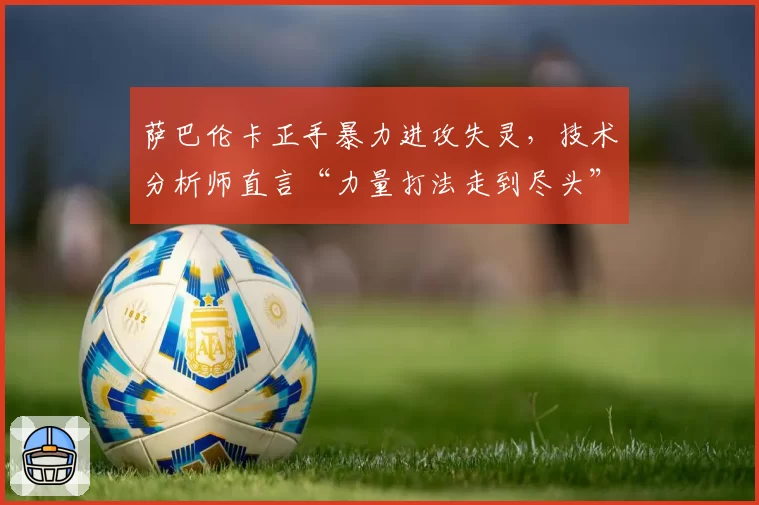 萨巴伦卡正手暴力进攻失灵,技术分析师直言“力量打法走到尽头”