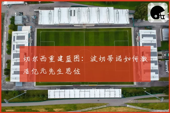 切尔西重建蓝图:波切蒂诺如何激活亿元先生恩佐