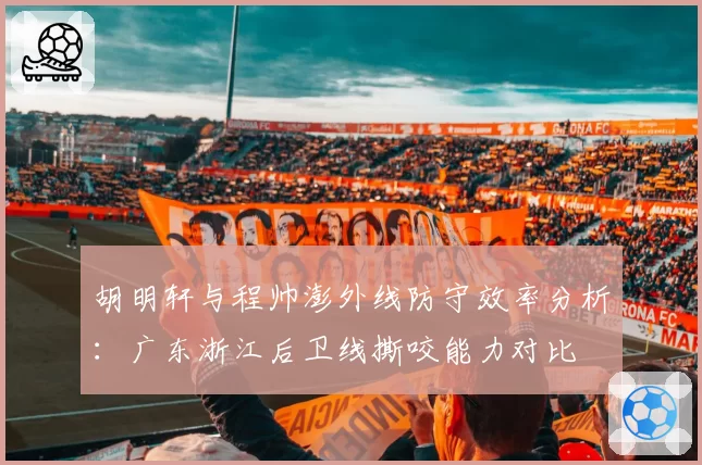 胡明轩与程帅澎外线防守效率分析：广东浙江后卫线撕咬能力对比